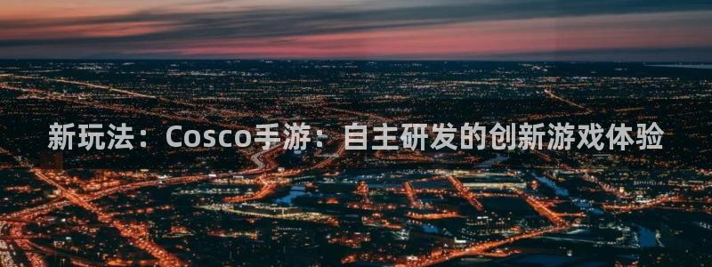 汇丰娱乐官网：新玩法：Cosco手游：自主研发的创新游戏体验