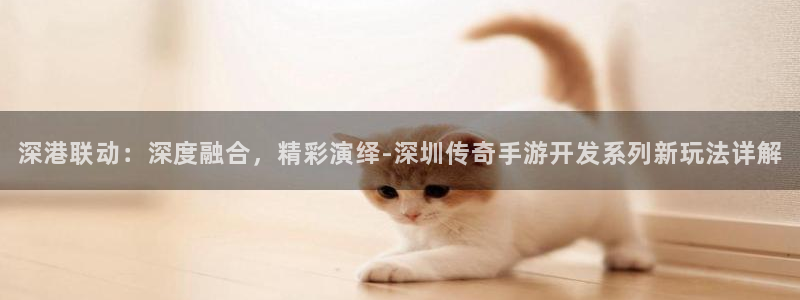 汇丰娱乐在线预测：深港联动：深度融合，精彩演绎-深圳传奇手游