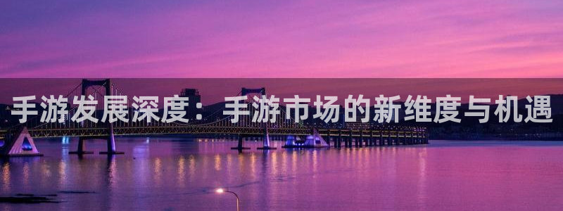 汇丰娱乐官网预测：手游发展深度：手游市场的新维度与机遇
