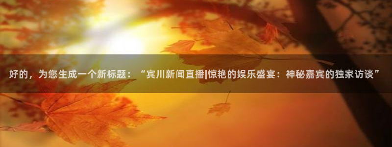小九直播nba免费观看下载：好的，为您生成一个新标题：“宾川新闻直播|惊艳的娱乐盛宴：神秘嘉宾的独家访谈”
